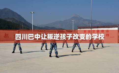 四川巴中让叛逆孩子改变的学校