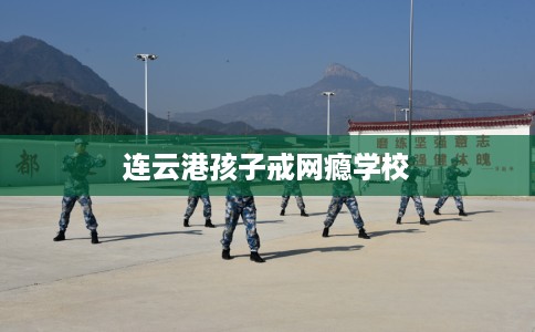 连云港孩子戒网瘾学校