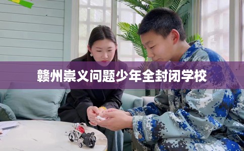 赣州崇义问题少年全封闭学校