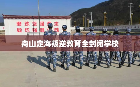 舟山定海叛逆教育全封闭学校