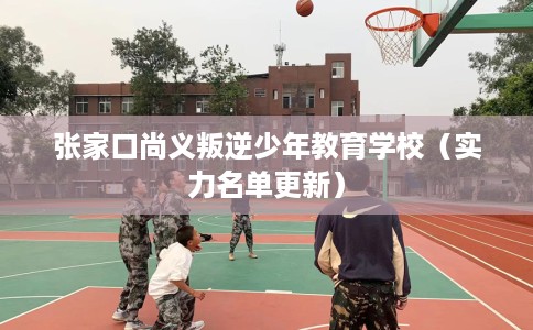 张家口尚义叛逆少年教育学校（实力名单更新）