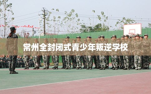 常州全封闭式青少年叛逆学校