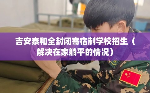 吉安泰和全封闭寄宿制学校招生（解决在家躺平的情况）