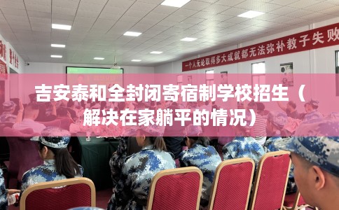 吉安泰和全封闭寄宿制学校招生（解决在家躺平的情况）