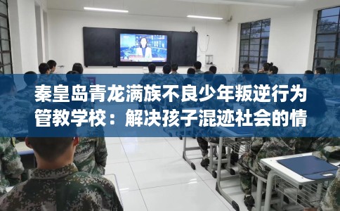 秦皇岛青龙满族不良少年叛逆行为管教学校：解决孩子混迹社会的情况