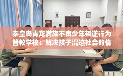 秦皇岛青龙满族不良少年叛逆行为管教学校：解决孩子混迹社会的情况