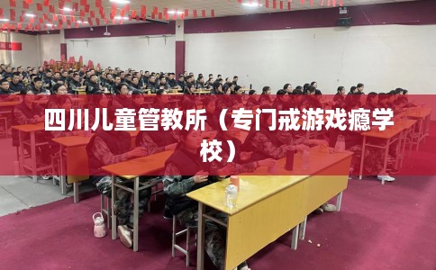 四川儿童管教所（专门戒游戏瘾学校）