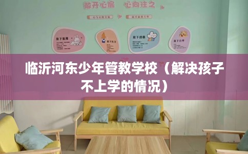 临沂河东少年管教学校（解决孩子不上学的情况）