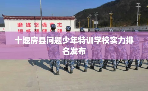 十堰房县问题少年特训学校实力排名发布