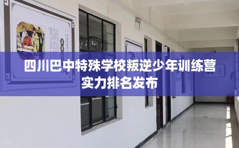四川巴中特殊学校叛逆少年训练营实力排名发布