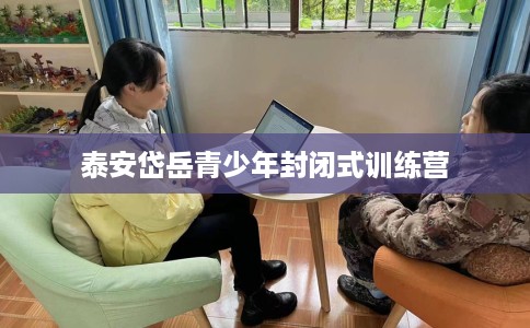 泰安岱岳青少年封闭式训练营