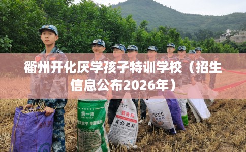 衢州开化厌学孩子特训学校（招生信息公布2026年）