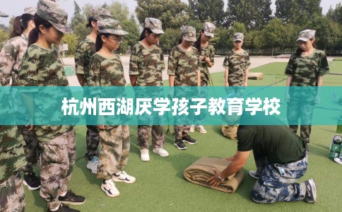 杭州西湖厌学孩子教育学校