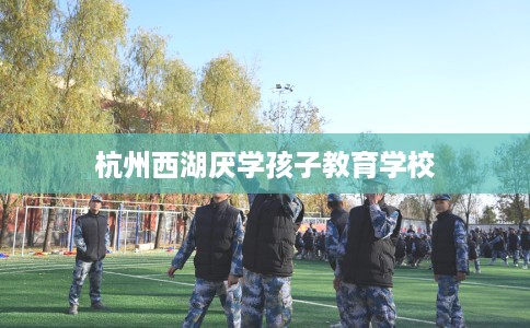 杭州西湖厌学孩子教育学校