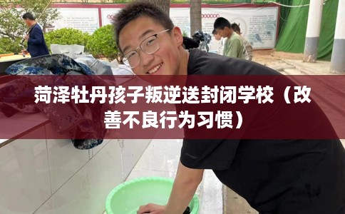 菏泽牡丹孩子叛逆送封闭学校（改善不良行为习惯）