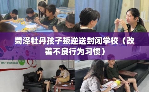 菏泽牡丹孩子叛逆送封闭学校（改善不良行为习惯）
