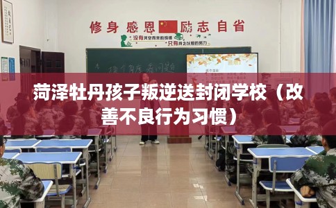 菏泽牡丹孩子叛逆送封闭学校（改善不良行为习惯）