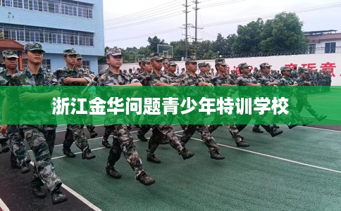 浙江金华问题青少年特训学校