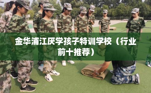 金华浦江厌学孩子特训学校（行业前十推荐）