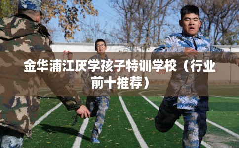 金华浦江厌学孩子特训学校（行业前十推荐）