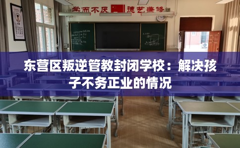 东营区叛逆管教封闭学校：解决孩子不务正业的情况