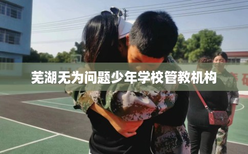 芜湖无为问题少年学校管教机构