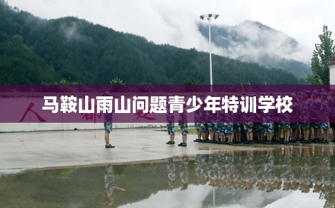 马鞍山雨山问题青少年特训学校