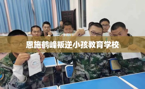 恩施鹤峰叛逆小孩教育学校