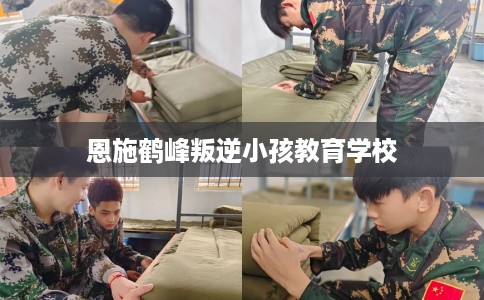 恩施鹤峰叛逆小孩教育学校