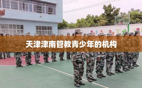 天津津南管教青少年的机构