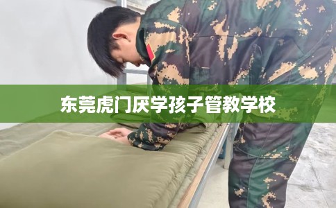 东莞虎门厌学孩子管教学校