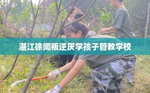 湛江徐闻叛逆厌学孩子管教学校