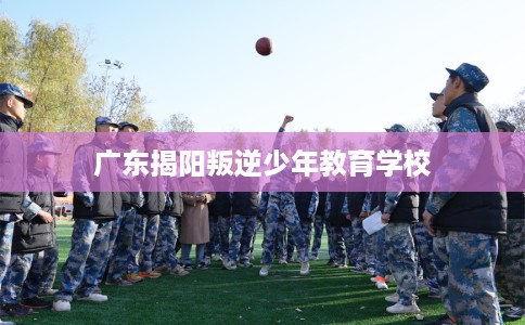 广东揭阳叛逆少年教育学校