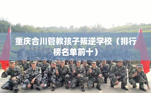 重庆合川管教孩子叛逆学校（排行榜名单前十）