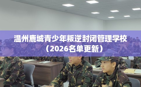 温州鹿城青少年叛逆封闭管理学校（2026名单更新）