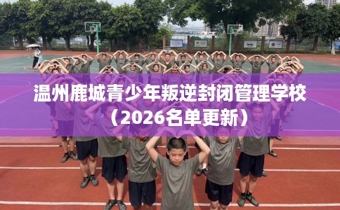 温州鹿城青少年叛逆封闭管理学校（2026名单更新）