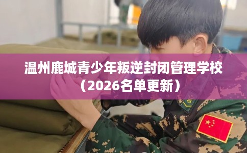 温州鹿城青少年叛逆封闭管理学校（2026名单更新）