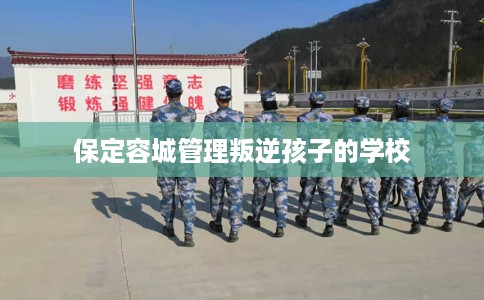 保定容城管理叛逆孩子的学校