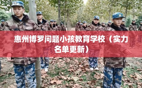 惠州博罗问题小孩教育学校(实力名单更新) 惠州博罗问题小孩教育学校(实力名单更新)