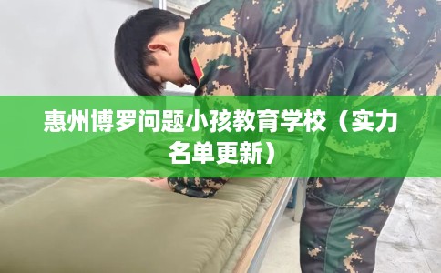 惠州博罗问题小孩教育学校(实力名单更新) 惠州博罗问题小孩教育学校(实力名单更新)