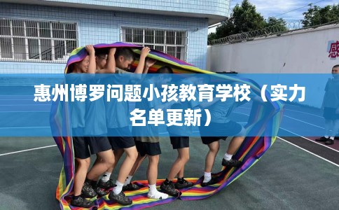 惠州博罗问题小孩教育学校(实力名单更新) 惠州博罗问题小孩教育学校(实力名单更新)