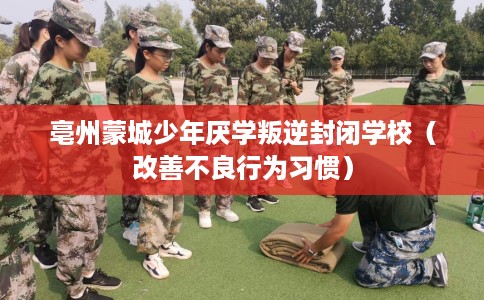 亳州蒙城少年厌学叛逆封闭学校（改善不良行为习惯）