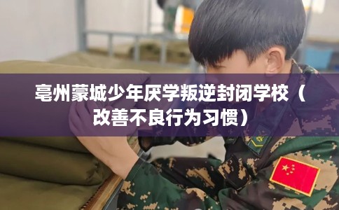 亳州蒙城少年厌学叛逆封闭学校（改善不良行为习惯）