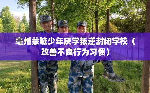 亳州蒙城少年厌学叛逆封闭学校（改善不良行为习惯）