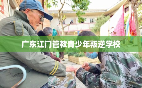 广东江门管教青少年叛逆学校