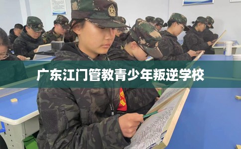 广东江门管教青少年叛逆学校