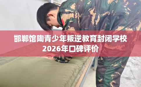 邯郸馆陶青少年叛逆教育封闭学校2026年口碑评价