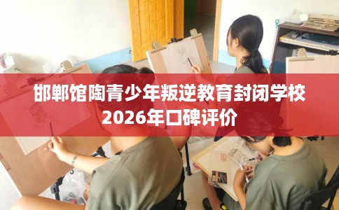 邯郸馆陶青少年叛逆教育封闭学校2026年口碑评价