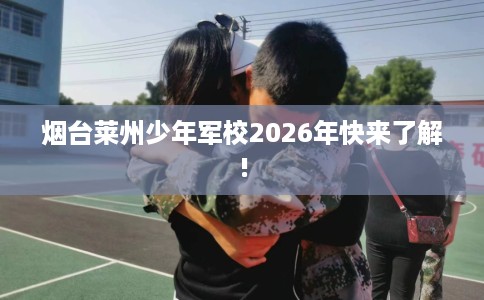 烟台莱州少年军校2026年快来了解!
