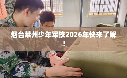 烟台莱州少年军校2026年快来了解!